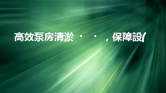 高效泵房清淤，保障設(shè)備穩(wěn)定運(yùn)行